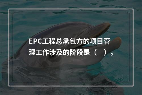 EPC工程总承包方的项目管理工作涉及的阶段是（　）。