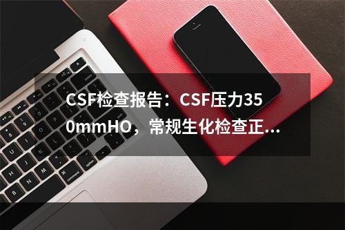 CSF检查报告：CSF压力350mmHO，常规生化检查正常。