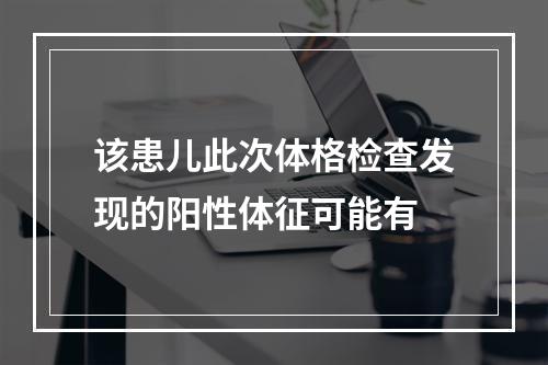 该患儿此次体格检查发现的阳性体征可能有