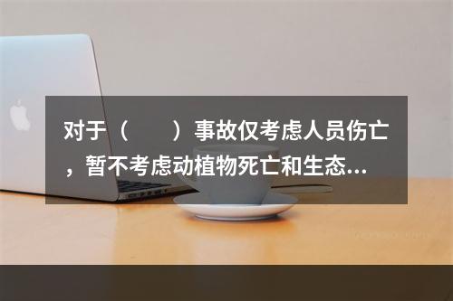 对于（　　）事故仅考虑人员伤亡，暂不考虑动植物死亡和生态破