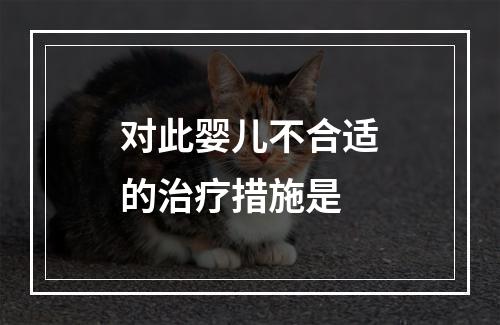 对此婴儿不合适的治疗措施是