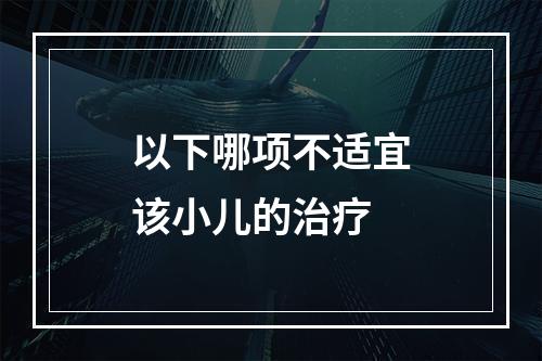 以下哪项不适宜该小儿的治疗