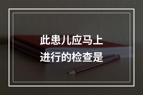 此患儿应马上进行的检查是