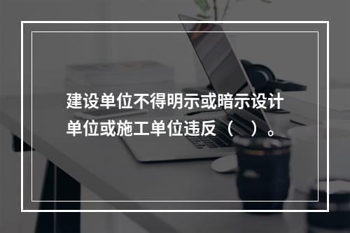 建设单位不得明示或暗示设计单位或施工单位违反（　）。