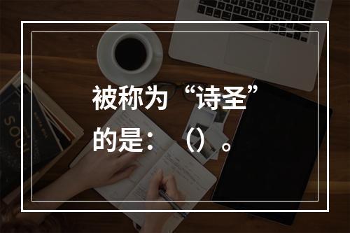 被称为“诗圣”的是：（）。