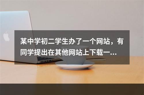 某中学初二学生办了一个网站，有同学提出在其他网站上下载一些流