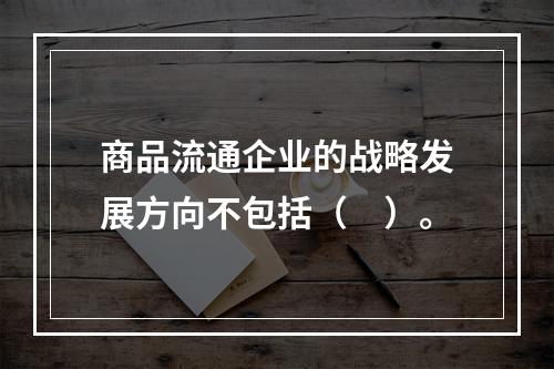 商品流通企业的战略发展方向不包括（　）。