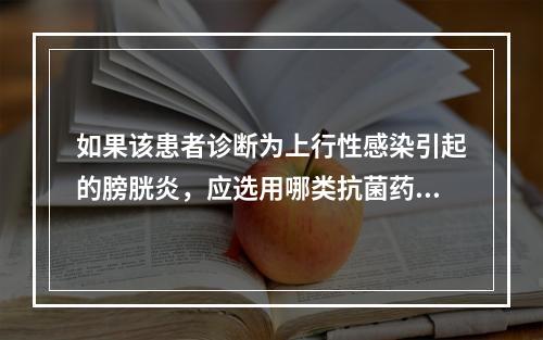 如果该患者诊断为上行性感染引起的膀胱炎，应选用哪类抗菌药物