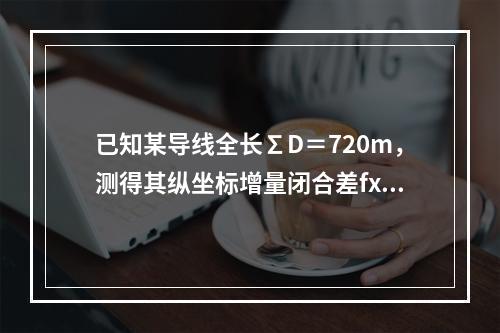 已知某导线全长∑D＝720m，测得其纵坐标增量闭合差fx＝