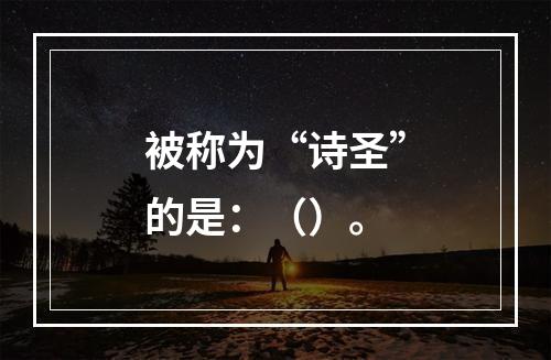 被称为“诗圣”的是：（）。