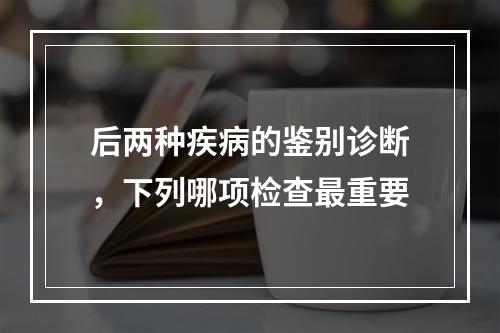 后两种疾病的鉴别诊断，下列哪项检查最重要