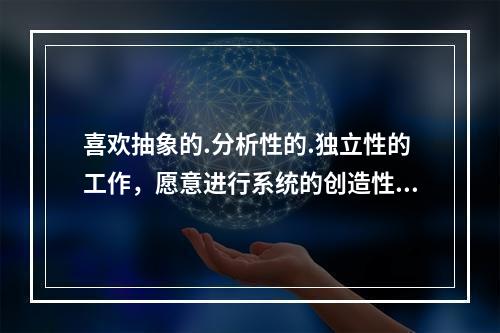 喜欢抽象的.分析性的.独立性的工作，愿意进行系统的创造性探