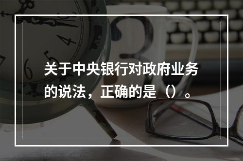 关于中央银行对政府业务的说法，正确的是（）。