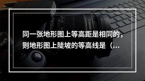 同一张地形图上等高距是相同的，则地形图上陡坡的等高线是（　