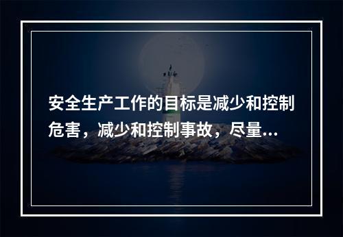 安全生产工作的目标是减少和控制危害，减少和控制事故，尽量避免