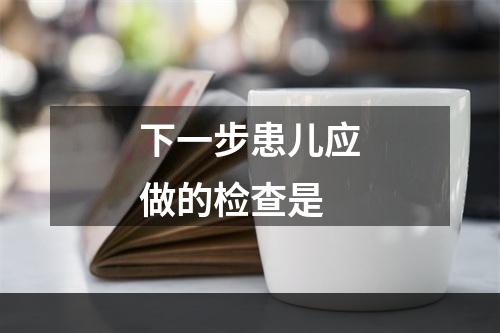 下一步患儿应做的检查是