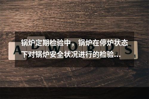 锅炉定期检验中，锅炉在停炉状态下对锅炉安全状况进行的检验是（