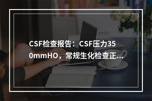 CSF检查报告：CSF压力350mmHO，常规生化检查正常。