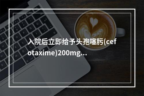 入院后立即给予头孢噻肟(cefotaxime)200mg/(