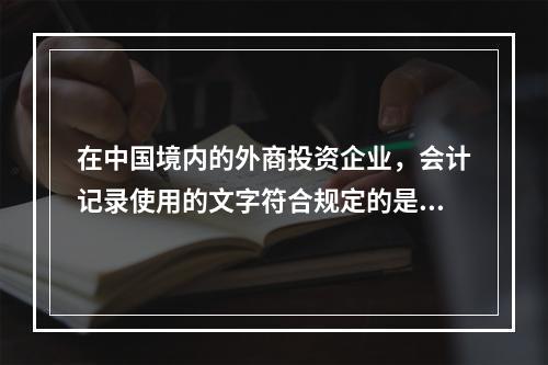 在中国境内的外商投资企业，会计记录使用的文字符合规定的是（