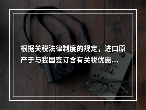 根据关税法律制度的规定，进口原产于与我国签订含有关税优惠条款