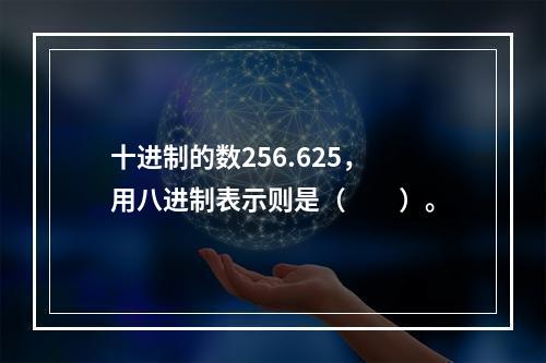 十进制的数256.625，用八进制表示则是（　　）。