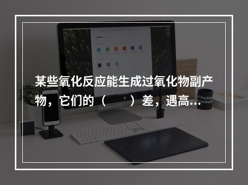 某些氧化反应能生成过氧化物副产物，它们的（　　）差，遇高温或