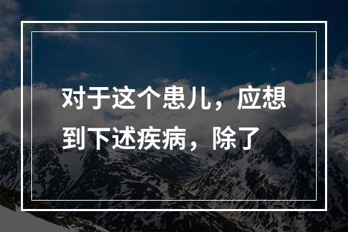 对于这个患儿，应想到下述疾病，除了