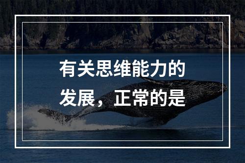 有关思维能力的发展，正常的是