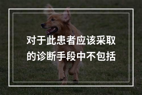 对于此患者应该采取的诊断手段中不包括