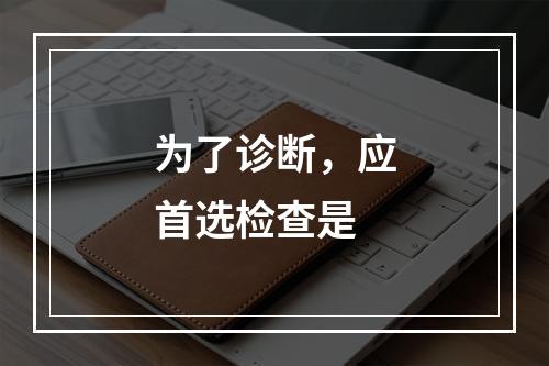 为了诊断，应首选检查是