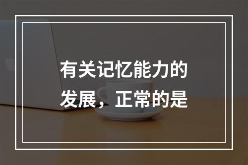 有关记忆能力的发展，正常的是