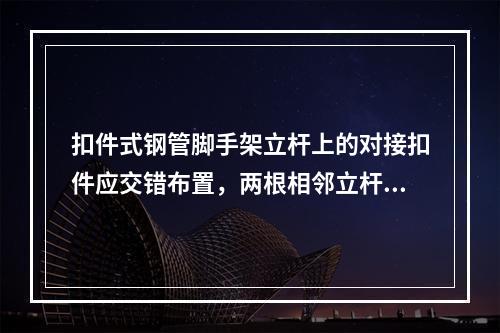 扣件式钢管脚手架立杆上的对接扣件应交错布置，两根相邻立杆的接