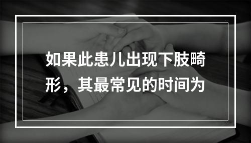 如果此患儿出现下肢畸形，其最常见的时间为