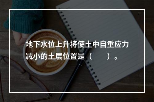 地下水位上升将使土中自重应力减小的土层位置是（　　）。