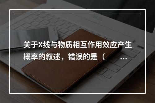 关于X线与物质相互作用效应产生概率的叙述，错误的是（　　）。