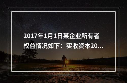 2017年1月1日某企业所有者权益情况如下：实收资本200万