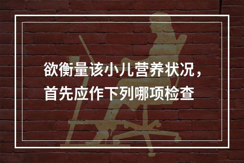 欲衡量该小儿营养状况，首先应作下列哪项检查