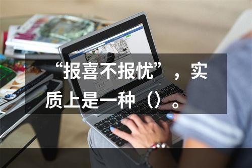 “报喜不报忧”，实质上是一种（）。