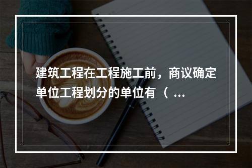 建筑工程在工程施工前，商议确定单位工程划分的单位有（  ）。