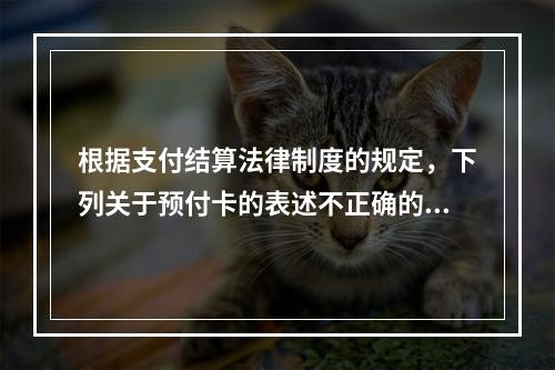 根据支付结算法律制度的规定，下列关于预付卡的表述不正确的是（