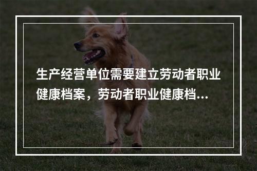 生产经营单位需要建立劳动者职业健康档案，劳动者职业健康档案