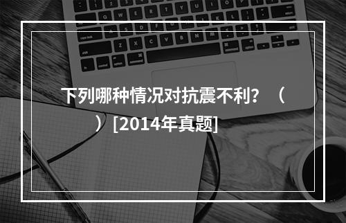 下列哪种情况对抗震不利？（　　）[2014年真题]