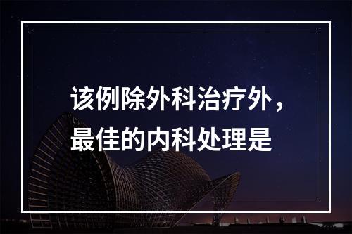 该例除外科治疗外，最佳的内科处理是