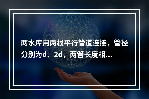 两水库用两根平行管道连接，管径分别为d、2d，两管长度相同，