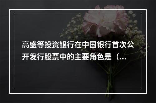 高盛等投资银行在中国银行首次公开发行股票中的主要角色是（）。