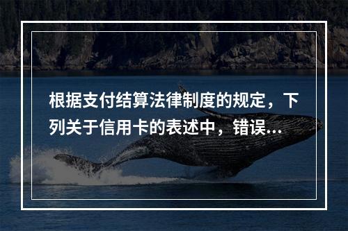 根据支付结算法律制度的规定，下列关于信用卡的表述中，错误的是