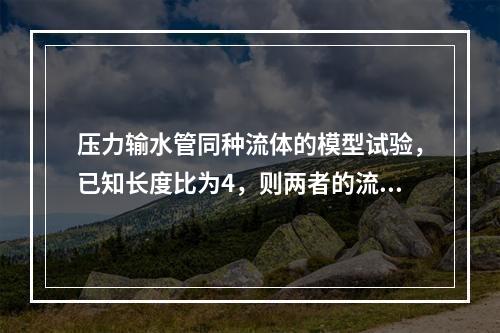 压力输水管同种流体的模型试验，已知长度比为4，则两者的流量比