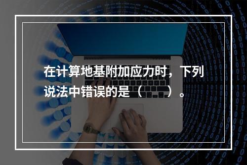 在计算地基附加应力时，下列说法中错误的是（　　）。