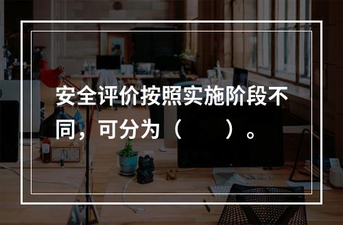 安全评价按照实施阶段不同，可分为（　　）。